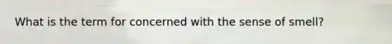 What is the term for concerned with the sense of smell?