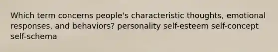 Which term concerns people's characteristic thoughts, emotional responses, and behaviors? personality self-esteem self-concept self-schema