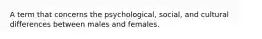 A term that concerns the psychological, social, and cultural differences between males and females.