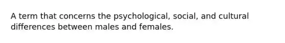 A term that concerns the psychological, social, and cultural differences between males and females.