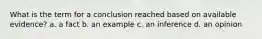 What is the term for a conclusion reached based on available evidence? a. a fact b. an example c. an inference d. an opinion