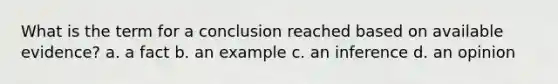 What is the term for a conclusion reached based on available evidence? a. a fact b. an example c. an inference d. an opinion