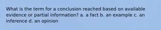 What is the term for a conclusion reached based on available evidence or partial information? a. a fact b. an example c. an inference d. an opinion