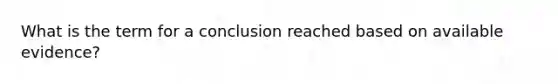 What is the term for a conclusion reached based on available evidence?