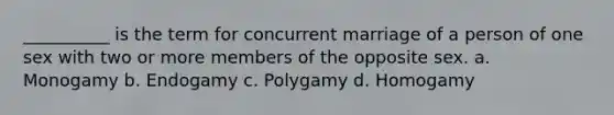 ​__________ is the term for concurrent marriage of a person of one sex with two or more members of the opposite sex. a. ​Monogamy b. ​Endogamy c. ​Polygamy d. ​Homogamy