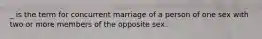 _ is the term for concurrent marriage of a person of one sex with two or more members of the opposite sex.