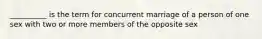 ​__________ is the term for concurrent marriage of a person of one sex with two or more members of the opposite sex