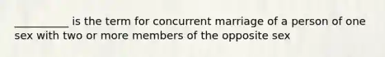 ​__________ is the term for concurrent marriage of a person of one sex with two or more members of the opposite sex