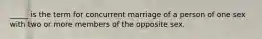 _____ is the term for concurrent marriage of a person of one sex with two or more members of the opposite sex.