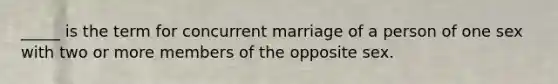 _____ is the term for concurrent marriage of a person of one sex with two or more members of the opposite sex.