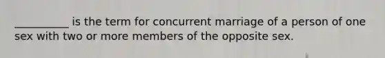 ​__________ is the term for concurrent marriage of a person of one sex with two or more members of the opposite sex.