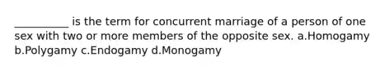 ​__________ is the term for concurrent marriage of a person of one sex with two or more members of the opposite sex. a.​Homogamy b.​Polygamy c.​Endogamy d.​Monogamy