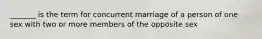 _______ is the term for concurrent marriage of a person of one sex with two or more members of the opposite sex