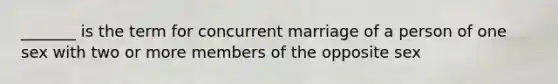 _______ is the term for concurrent marriage of a person of one sex with two or more members of the opposite sex