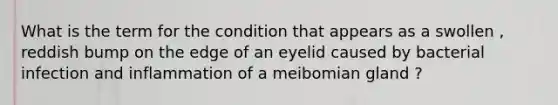 What is the term for the condition that appears as a swollen , reddish bump on the edge of an eyelid caused by bacterial infection and inflammation of a meibomian gland ?