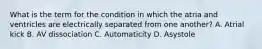 What is the term for the condition in which the atria and ventricles are electrically separated from one another? A. Atrial kick B. AV dissociation C. Automaticity D. Asystole