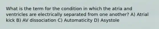 What is the term for the condition in which the atria and ventricles are electrically separated from one another? A) Atrial kick B) AV dissociation C) Automaticity D) Asystole