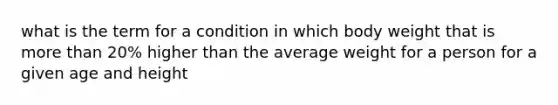 what is the term for a condition in which body weight that is more than 20% higher than the average weight for a person for a given age and height