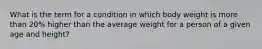 What is the term for a condition in which body weight is more than 20% higher than the average weight for a person of a given age and height?