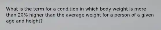 What is the term for a condition in which body weight is more than 20% higher than the average weight for a person of a given age and height?