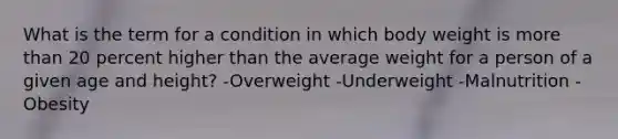 What is the term for a condition in which body weight is more than 20 percent higher than the average weight for a person of a given age and height? -Overweight -Underweight -Malnutrition -Obesity