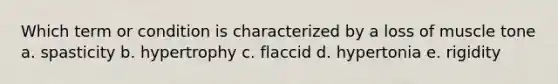 Which term or condition is characterized by a loss of muscle tone a. spasticity b. hypertrophy c. flaccid d. hypertonia e. rigidity