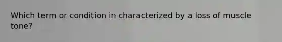 Which term or condition in characterized by a loss of muscle tone?