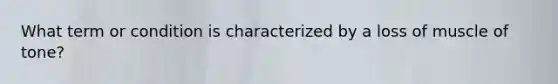 What term or condition is characterized by a loss of muscle of tone?