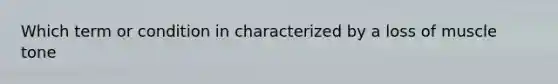 Which term or condition in characterized by a loss of muscle tone