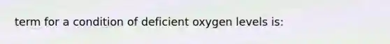 term for a condition of deficient oxygen levels is: