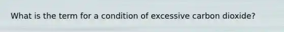 What is the term for a condition of excessive carbon dioxide?