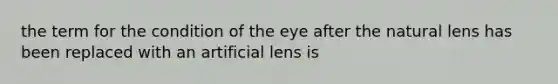 the term for the condition of the eye after the natural lens has been replaced with an artificial lens is