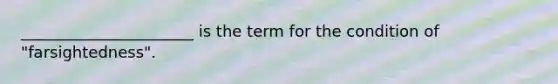 ______________________ is the term for the condition of "farsightedness".