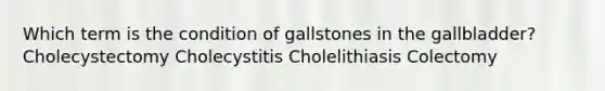 Which term is the condition of gallstones in the gallbladder? Cholecystectomy Cholecystitis Cholelithiasis Colectomy