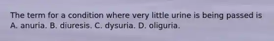 The term for a condition where very little urine is being passed is A. anuria. B. diuresis. C. dysuria. D. oliguria.