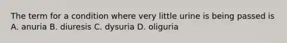 The term for a condition where very little urine is being passed is A. anuria B. diuresis C. dysuria D. oliguria