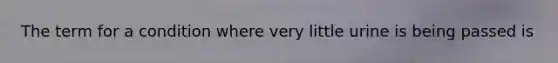 The term for a condition where very little urine is being passed is