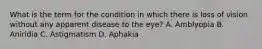 What is the term for the condition in which there is loss of vision without any apparent disease to the eye? A. Amblyopia B. Aniridia C. Astigmatism D. Aphakia