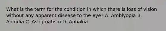 What is the term for the condition in which there is loss of vision without any apparent disease to the eye? A. Amblyopia B. Aniridia C. Astigmatism D. Aphakia