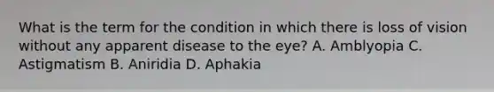 What is the term for the condition in which there is loss of vision without any apparent disease to the eye? A. Amblyopia C. Astigmatism B. Aniridia D. Aphakia