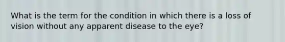 What is the term for the condition in which there is a loss of vision without any apparent disease to the eye?