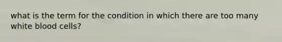 what is the term for the condition in which there are too many white blood cells?