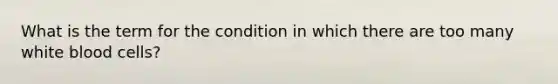 What is the term for the condition in which there are too many white blood cells?