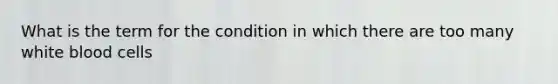 What is the term for the condition in which there are too many white blood cells