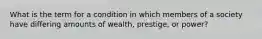 What is the term for a condition in which members of a society have differing amounts of wealth, prestige, or power?