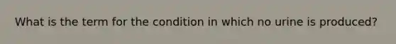 What is the term for the condition in which no urine is produced?