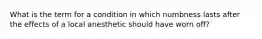 What is the term for a condition in which numbness lasts after the effects of a local anesthetic should have worn off?