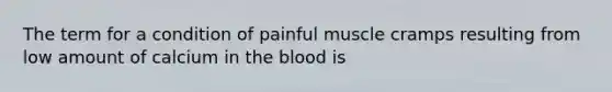 The term for a condition of painful muscle cramps resulting from low amount of calcium in the blood is