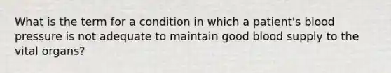 What is the term for a condition in which a patient's blood pressure is not adequate to maintain good blood supply to the vital organs?