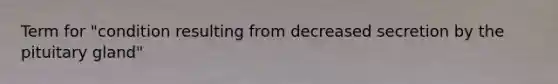 Term for "condition resulting from decreased secretion by the pituitary gland"